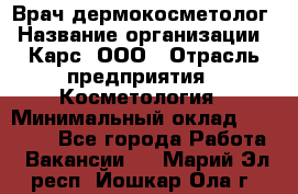 Врач дермокосметолог › Название организации ­ Карс, ООО › Отрасль предприятия ­ Косметология › Минимальный оклад ­ 70 000 - Все города Работа » Вакансии   . Марий Эл респ.,Йошкар-Ола г.